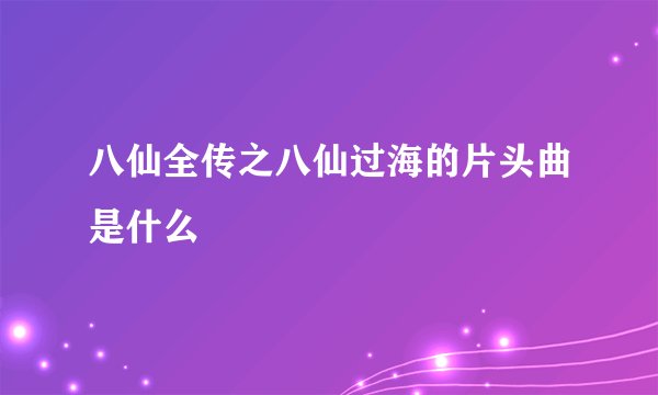 八仙全传之八仙过海的片头曲是什么