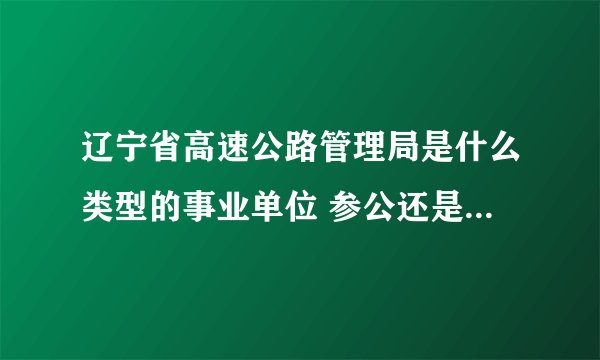辽宁省高速公路管理局是什么类型的事业单位 参公还是自收自支还是什么