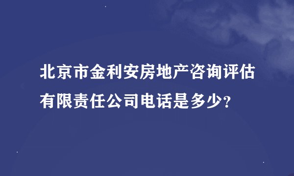 北京市金利安房地产咨询评估有限责任公司电话是多少？