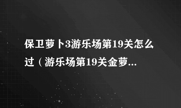 保卫萝卜3游乐场第19关怎么过（游乐场第19关金萝卜获取攻略）「已解决」