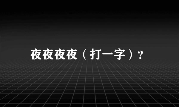 夜夜夜夜（打一字）？