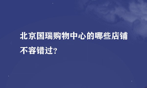 北京国瑞购物中心的哪些店铺不容错过？