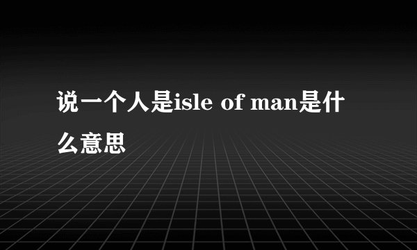 说一个人是isle of man是什么意思