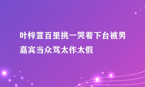 叶梓萱百里挑一哭着下台被男嘉宾当众骂太作太假