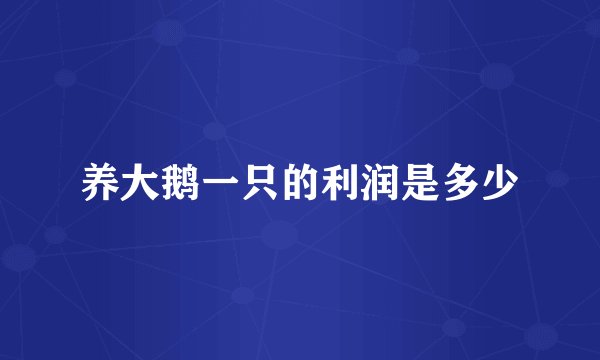 养大鹅一只的利润是多少