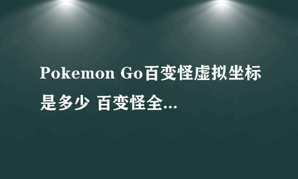 Pokemon Go百变怪虚拟坐标是多少 百变怪全球位置分享