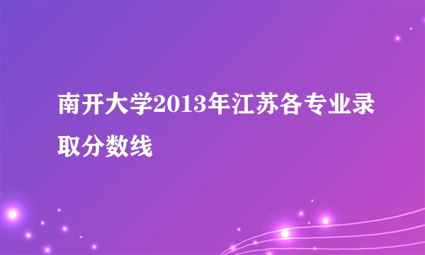 南开大学2013年江苏各专业录取分数线