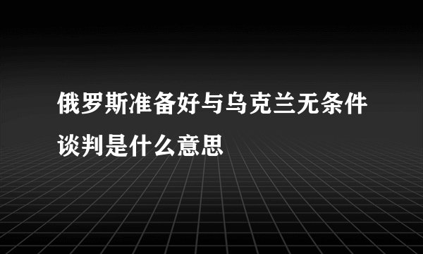 俄罗斯准备好与乌克兰无条件谈判是什么意思