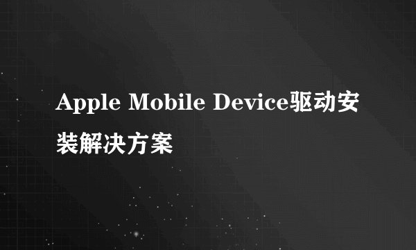 Apple Mobile Device驱动安装解决方案