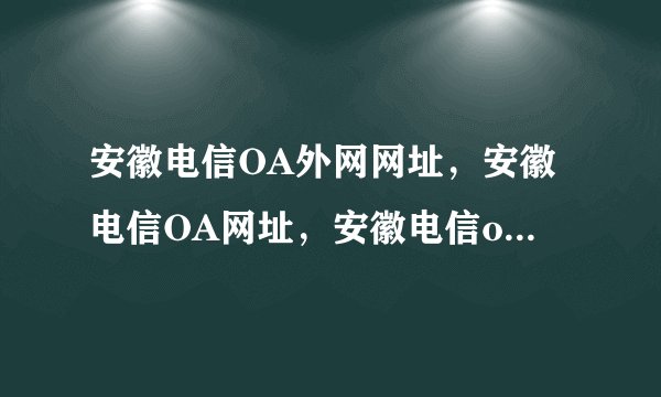 安徽电信OA外网网址，安徽电信OA网址，安徽电信oa外网地址，安徽电信oa网址