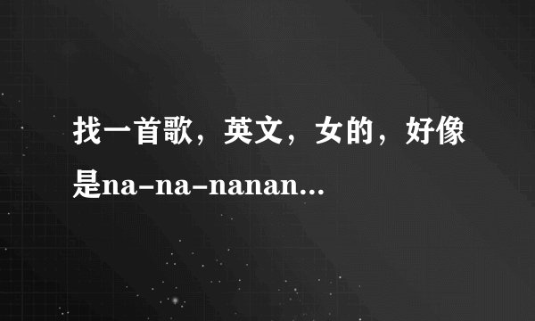 找一首歌，英文，女的，好像是na-na-nanananana-na-nanananana-nana-nanana---