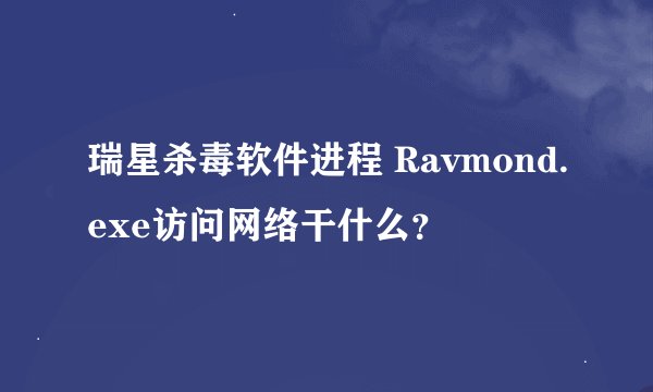 瑞星杀毒软件进程 Ravmond.exe访问网络干什么？