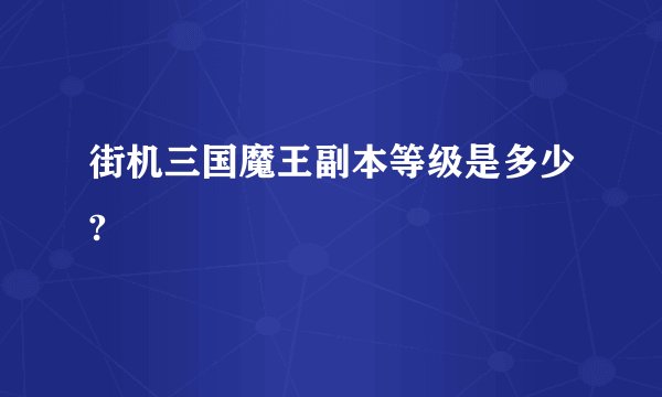 街机三国魔王副本等级是多少?