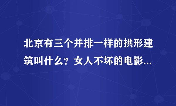 北京有三个并排一样的拱形建筑叫什么？女人不坏的电影里出现过