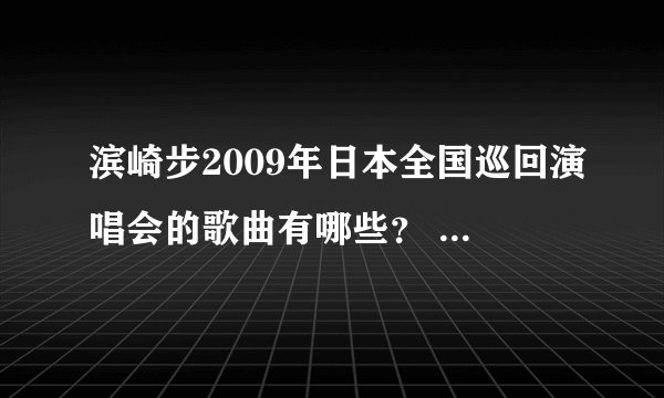 滨崎步2009年日本全国巡回演唱会的歌曲有哪些？ 请各位帮帮忙!!