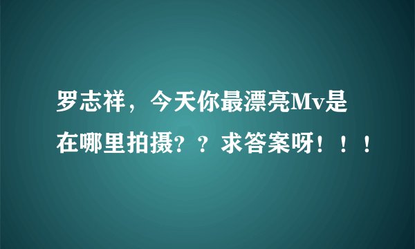 罗志祥，今天你最漂亮Mv是在哪里拍摄？？求答案呀！！！