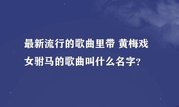 最新流行的歌曲里带 黄梅戏女驸马的歌曲叫什么名字？