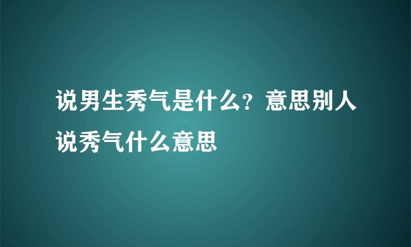 说男生秀气是什么？意思别人说秀气什么意思