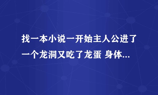 找一本小说一开始主人公进了一个龙洞又吃了龙蛋 身体边强大了 后来又穿越 主人公的名字貌似叫高什么的