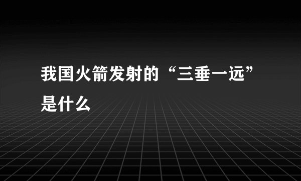 我国火箭发射的“三垂一远”是什么