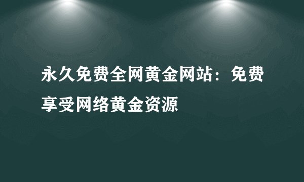 永久免费全网黄金网站：免费享受网络黄金资源