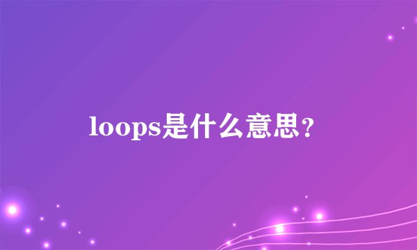 loops是什么意思？