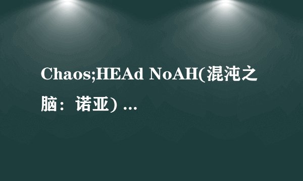 Chaos;HEAd NoAH(混沌之脑：诺亚) 全路线剧情梗概
