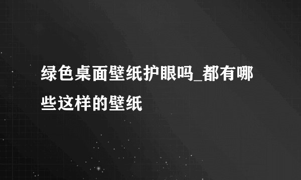 绿色桌面壁纸护眼吗_都有哪些这样的壁纸