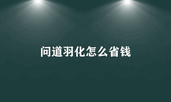 问道羽化怎么省钱