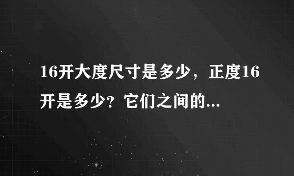 16开大度尺寸是多少，正度16开是多少？它们之间的联系是什么？是不是正度和大度的区别就是要出血的尺寸