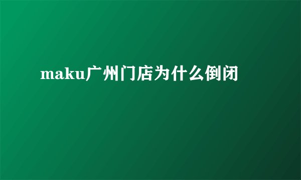 maku广州门店为什么倒闭