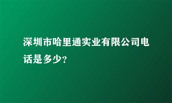 深圳市哈里通实业有限公司电话是多少？