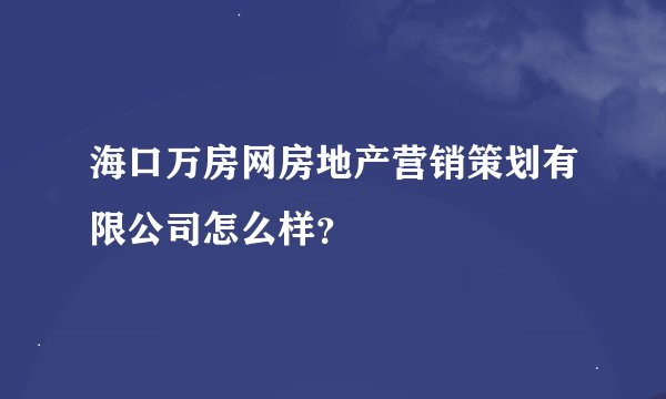 海口万房网房地产营销策划有限公司怎么样？