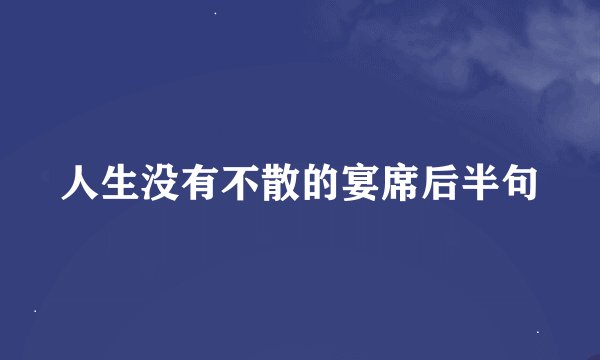 人生没有不散的宴席后半句