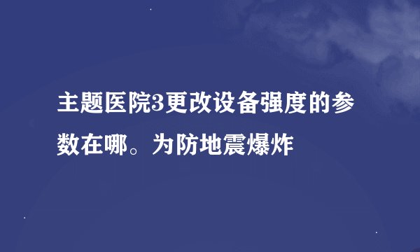 主题医院3更改设备强度的参数在哪。为防地震爆炸
