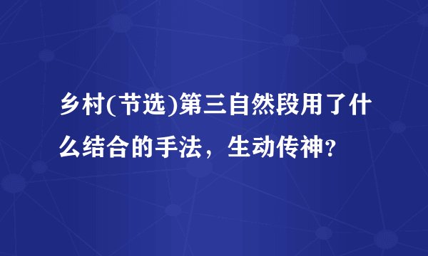 乡村(节选)第三自然段用了什么结合的手法，生动传神？