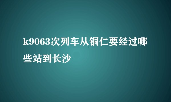 k9063次列车从铜仁要经过哪些站到长沙