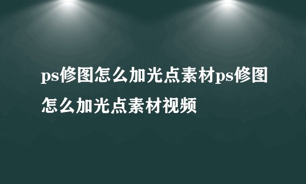ps修图怎么加光点素材ps修图怎么加光点素材视频