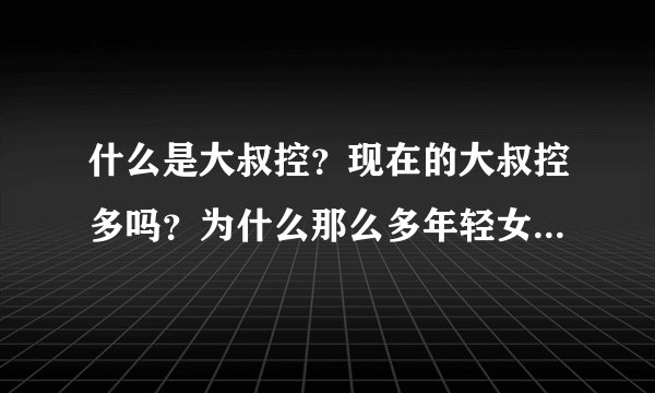 什么是大叔控？现在的大叔控多吗？为什么那么多年轻女孩喜欢大叔呢？
