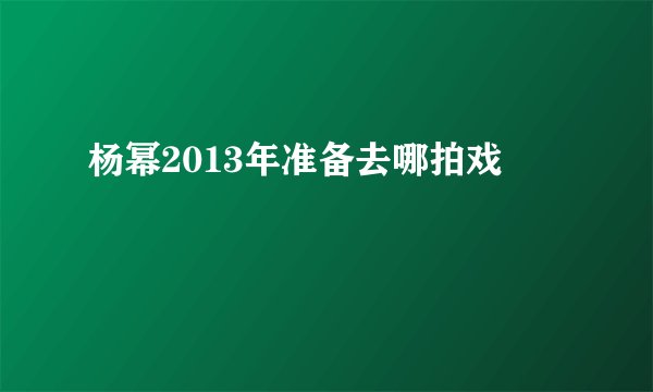 杨幂2013年准备去哪拍戏