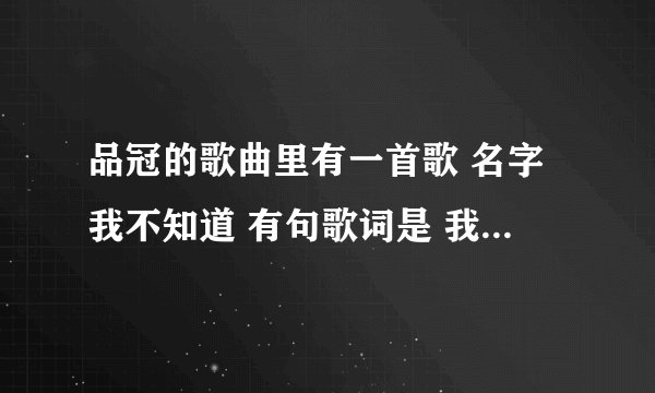 品冠的歌曲里有一首歌 名字我不知道 有句歌词是 我 记得你的笑容 高潮的时候请问这是什么歌曲啊 ？