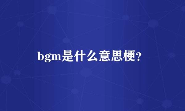 bgm是什么意思梗？
