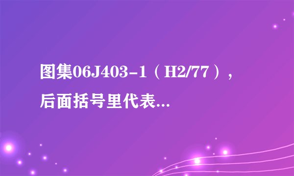 图集06J403-1（H2/77），后面括号里代表什么意思？
