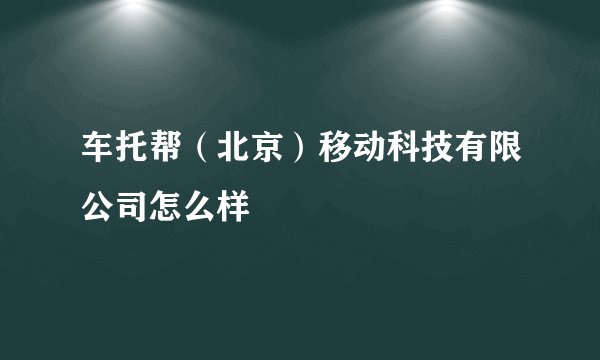 车托帮（北京）移动科技有限公司怎么样