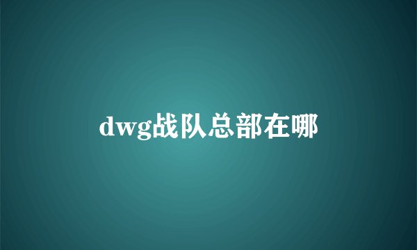 dwg战队总部在哪