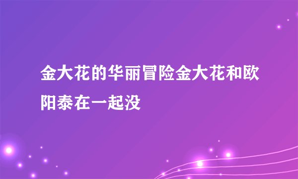金大花的华丽冒险金大花和欧阳泰在一起没
