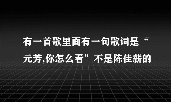 有一首歌里面有一句歌词是“元芳,你怎么看”不是陈佳薪的