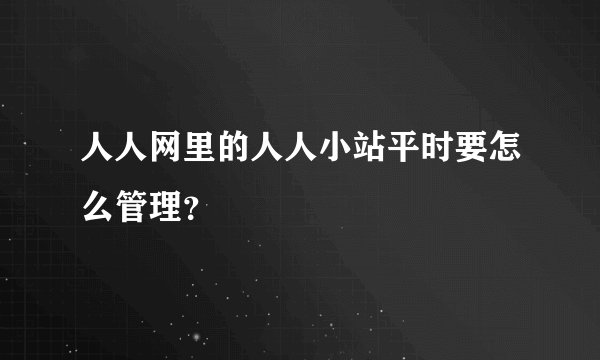 人人网里的人人小站平时要怎么管理？