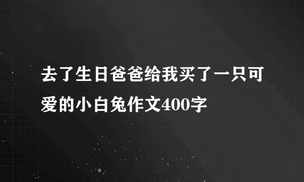去了生日爸爸给我买了一只可爱的小白兔作文400字