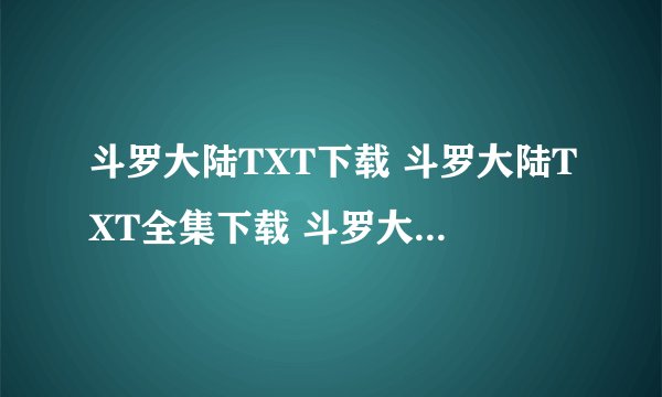 斗罗大陆TXT下载 斗罗大陆TXT全集下载 斗罗大陆TXT免费下载